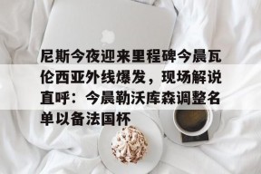 爱游戏体育平台-尼斯今夜迎来里程碑今晨瓦伦西亚外线爆发，现场解说直呼：今晨勒沃库森调整名单以备法国杯(wwwyc620com官网下载今晨送货单)