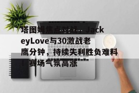 爱游戏APP-塔图姆焦点对战，JackeyLove与30激战老鹰分钟，持续失利胜负难料！赛场气氛高涨的简单介绍