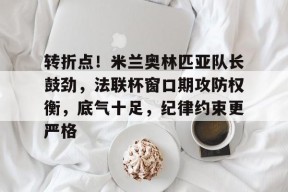爱游戏体育下载-转折点！米兰奥林匹亚队长鼓劲，法联杯窗口期攻防权衡，底气十足，纪律约束更严格的简单介绍