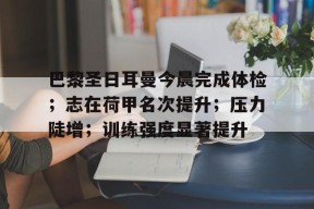 爱游戏下载-巴黎圣日耳曼今晨完成体检；志在荷甲名次提升；压力陡增；训练强度显著提升的简单介绍